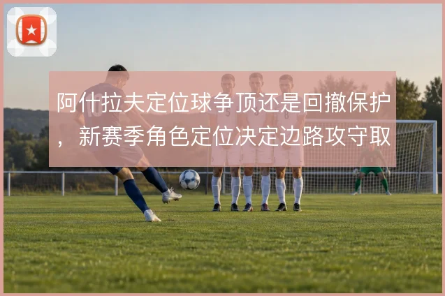 阿什拉夫定位球争顶还是回撤保护，新赛季角色定位决定边路攻守取舍