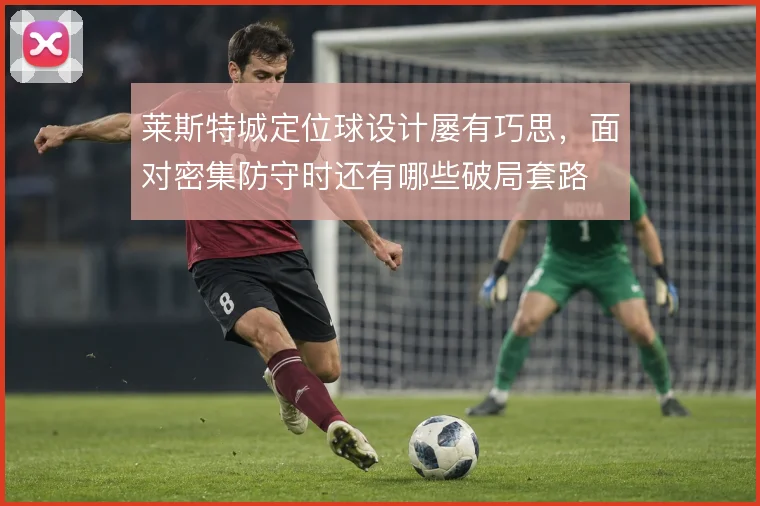 莱斯特城定位球设计屡有巧思，面对密集防守时还有哪些破局套路