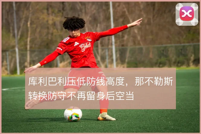 库利巴利压低防线高度，那不勒斯转换防守不再留身后空当