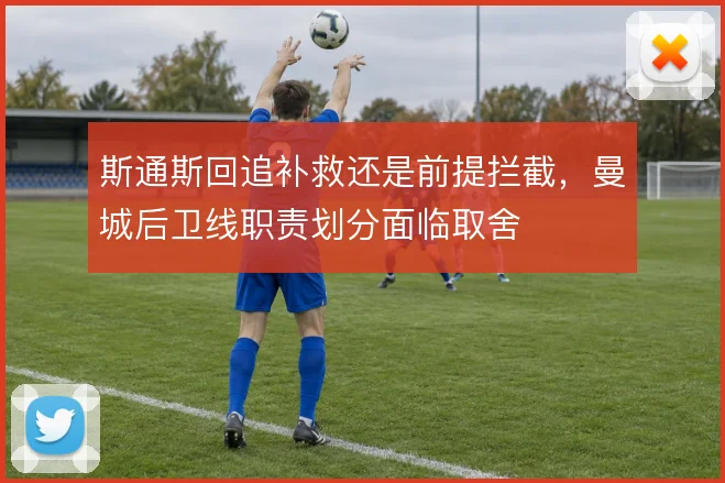 斯通斯回追补救还是前提拦截,曼城后卫线职责划分面临取舍