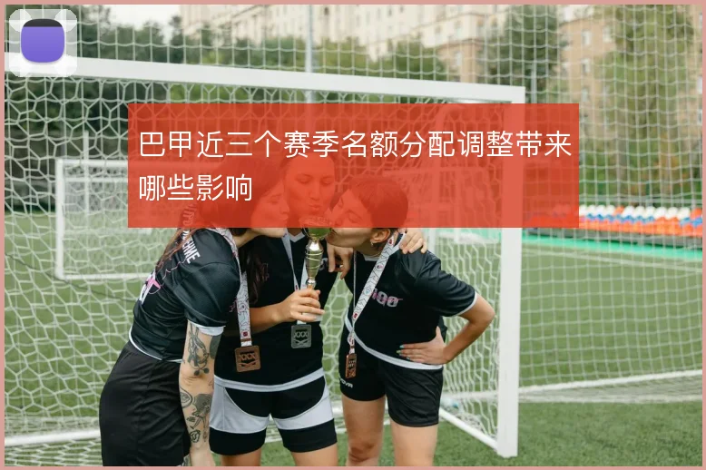巴甲近三个赛季名额分配调整带来哪些影响