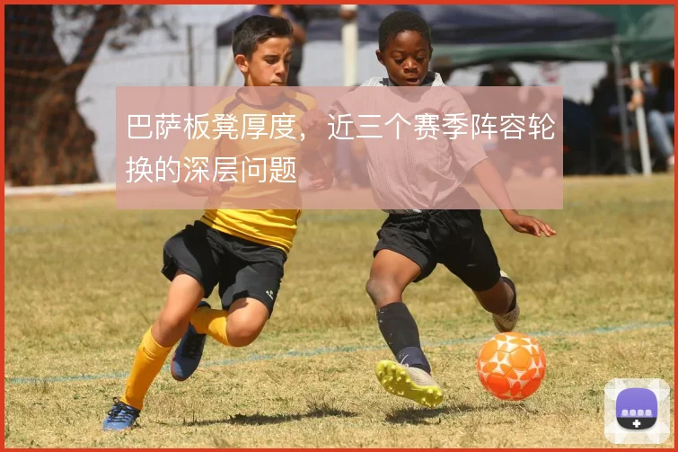 巴萨板凳厚度，近三个赛季阵容轮换的深层问题