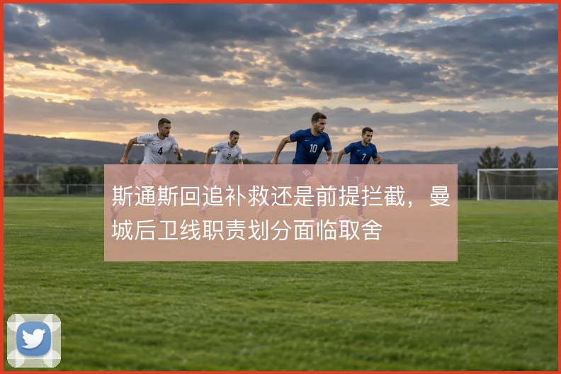 斯通斯回追补救还是前提拦截,曼城后卫线职责划分面临取舍