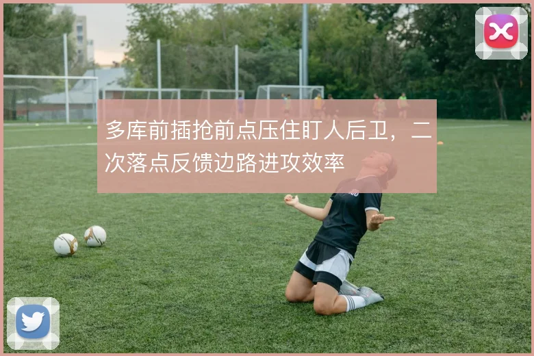 多库前插抢前点压住盯人后卫，二次落点反馈边路进攻效率