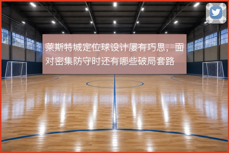 莱斯特城定位球设计屡有巧思，面对密集防守时还有哪些破局套路