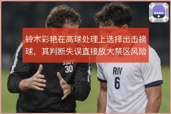 铃木彩艳在高球处理上选择出击摘球，其判断失误直接放大禁区风险