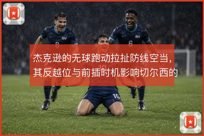 杰克逊的无球跑动拉扯防线空当,其反越位与前插时机影响切尔西的纵深打击