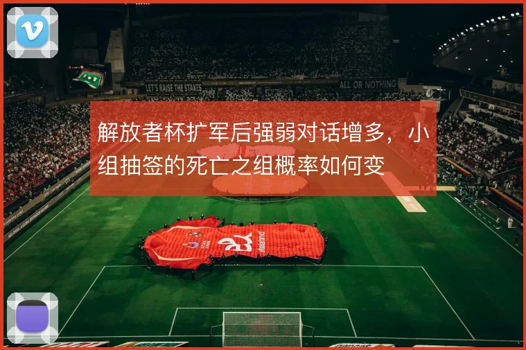 解放者杯扩军后强弱对话增多，小组抽签的死亡之组概率如何变