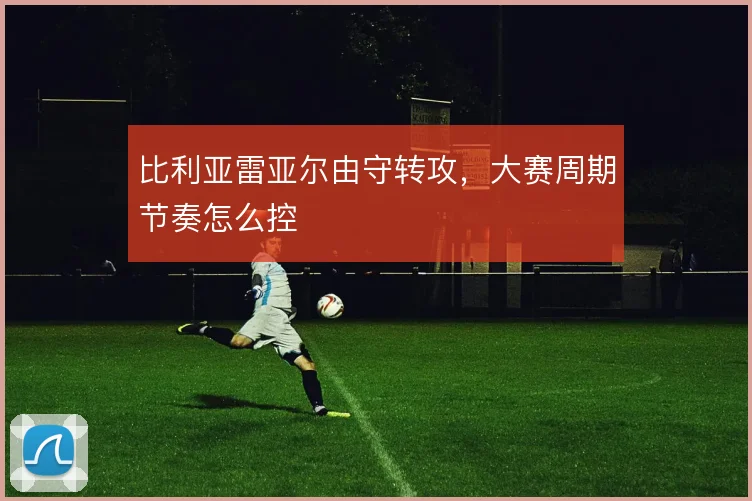 比利亚雷亚尔由守转攻，大赛周期节奏怎么控