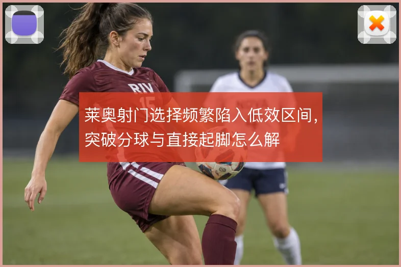 莱奥射门选择频繁陷入低效区间，突破分球与直接起脚怎么解