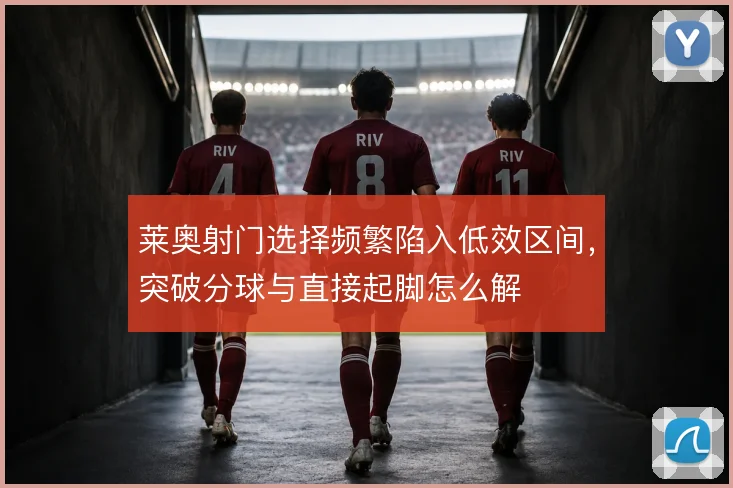 莱奥射门选择频繁陷入低效区间，突破分球与直接起脚怎么解