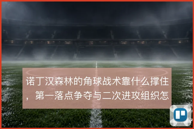 诺丁汉森林的角球战术靠什么撑住，第一落点争夺与二次进攻组织怎么衔接