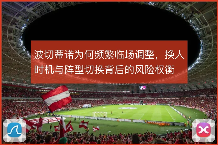 波切蒂诺为何频繁临场调整,换人时机与阵型切换背后的风险权衡