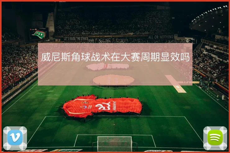 威尼斯角球战术在大赛周期显效吗