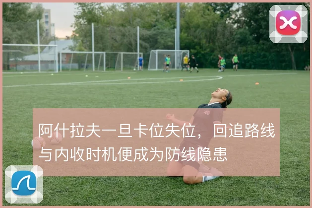 阿什拉夫一旦卡位失位,回追路线与内收时机便成为防线隐患