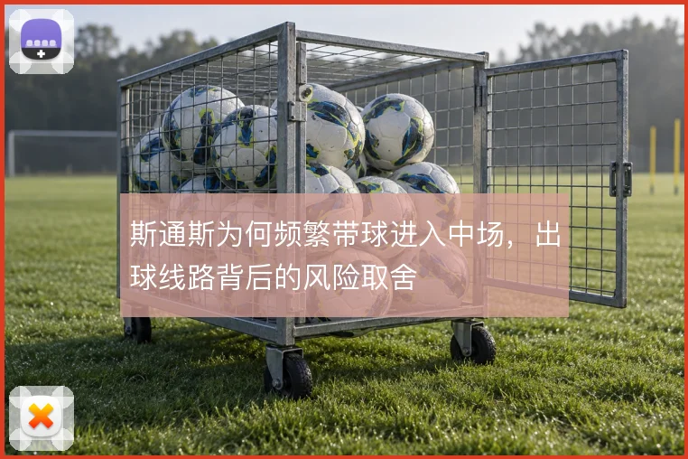 斯通斯为何频繁带球进入中场，出球线路背后的风险取舍