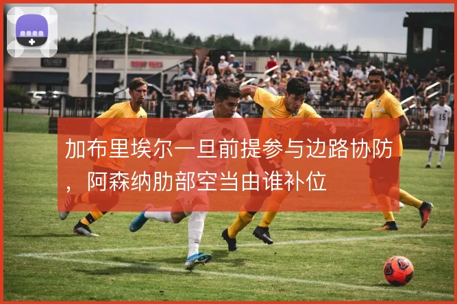 加布里埃尔一旦前提参与边路协防，阿森纳肋部空当由谁补位