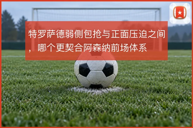 特罗萨德弱侧包抢与正面压迫之间，哪个更契合阿森纳前场体系
