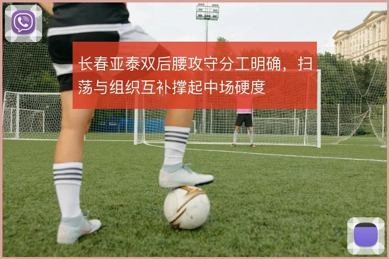 长春亚泰双后腰攻守分工明确,扫荡与组织互补撑起中场硬度