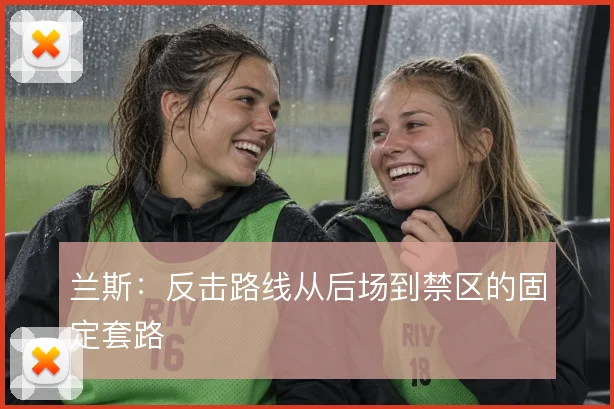 兰斯：反击路线从后场到禁区的固定套路