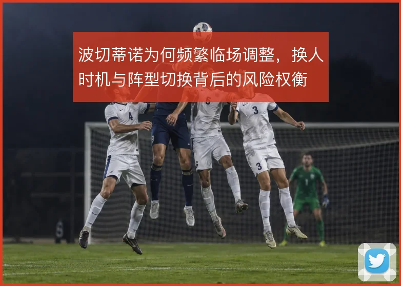 波切蒂诺为何频繁临场调整,换人时机与阵型切换背后的风险权衡