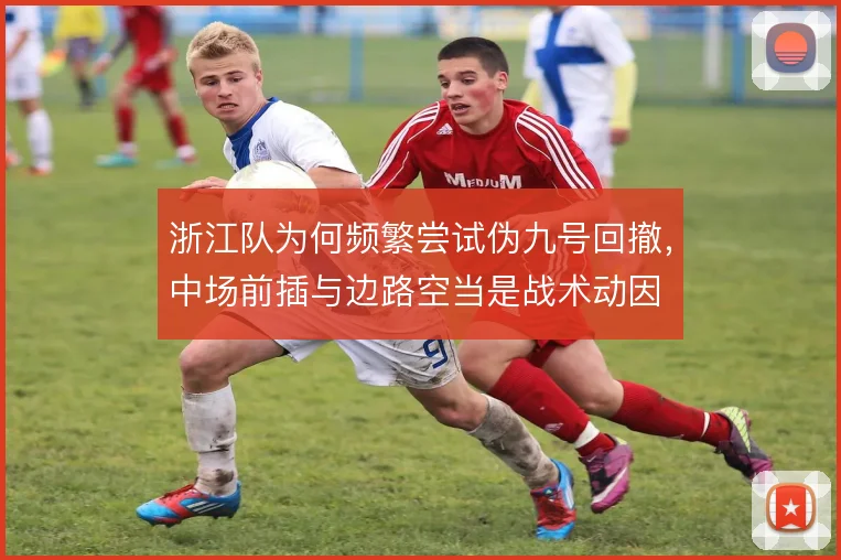 浙江队为何频繁尝试伪九号回撤,中场前插与边路空当是战术动因