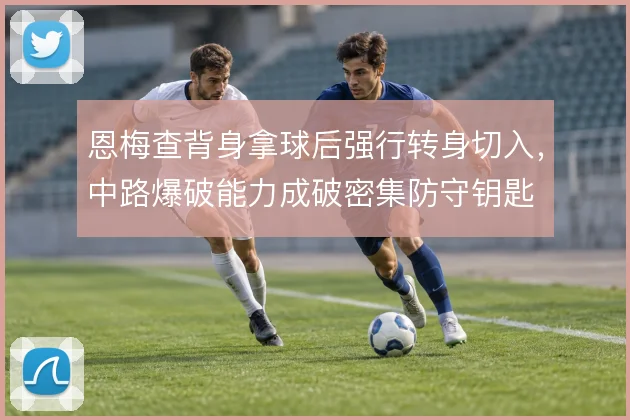 恩梅查背身拿球后强行转身切入,中路爆破能力成破密集防守钥匙