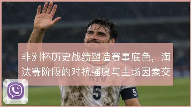 非洲杯历史战绩塑造赛事底色，淘汰赛阶段的对抗强度与主场因素交织