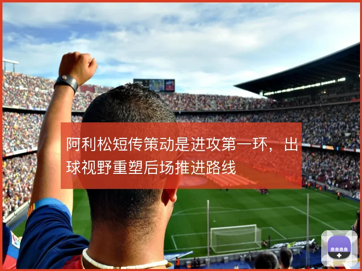 阿利松短传策动是进攻第一环,出球视野重塑后场推进路线