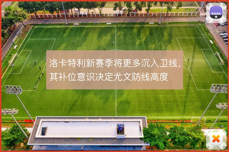 洛卡特利新赛季将更多沉入卫线,其补位意识决定尤文防线高度