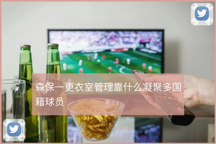 森保一更衣室管理靠什么凝聚多国籍球员