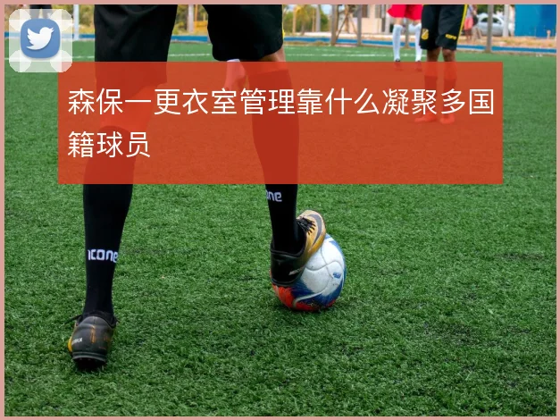 森保一更衣室管理靠什么凝聚多国籍球员