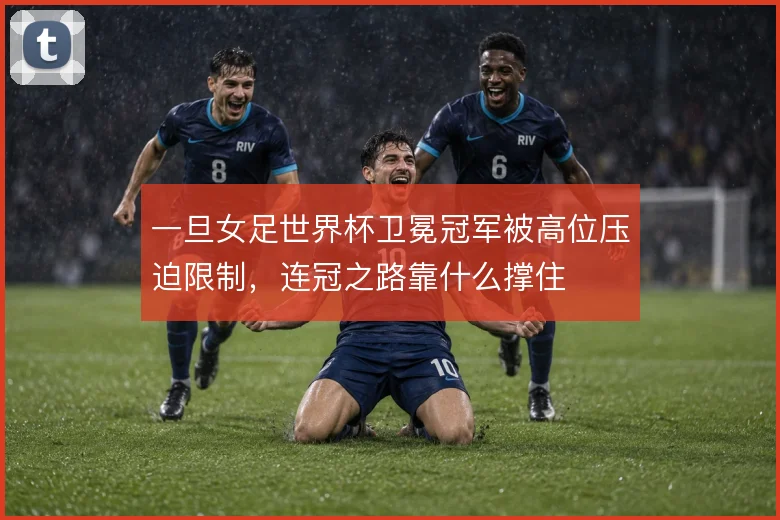 一旦女足世界杯卫冕冠军被高位压迫限制，连冠之路靠什么撑住