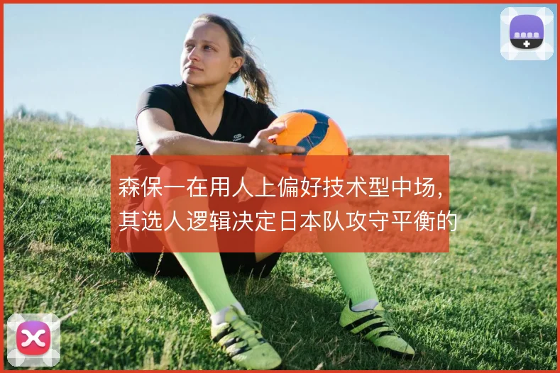 森保一在用人上偏好技术型中场,其选人逻辑决定日本队攻守平衡的走向