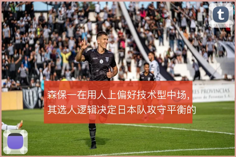 森保一在用人上偏好技术型中场,其选人逻辑决定日本队攻守平衡的走向
