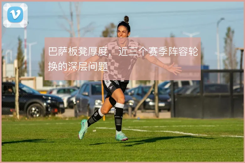 巴萨板凳厚度,近三个赛季阵容轮换的深层问题