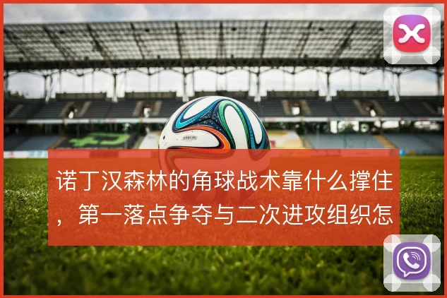 诺丁汉森林的角球战术靠什么撑住，第一落点争夺与二次进攻组织怎么衔接