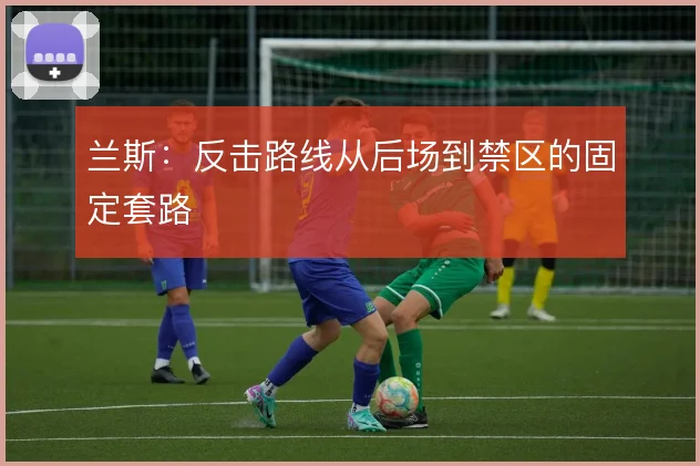 兰斯：反击路线从后场到禁区的固定套路