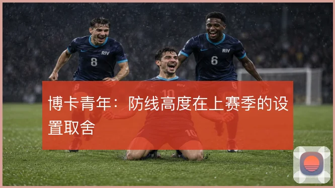 博卡青年：防线高度在上赛季的设置取舍