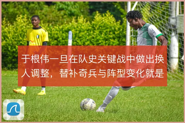 于根伟一旦在队史关键战中做出换人调整，替补奇兵与阵型变化就是破局底牌
