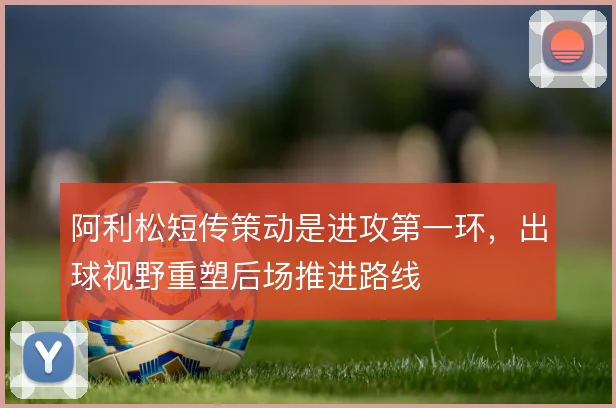 阿利松短传策动是进攻第一环,出球视野重塑后场推进路线