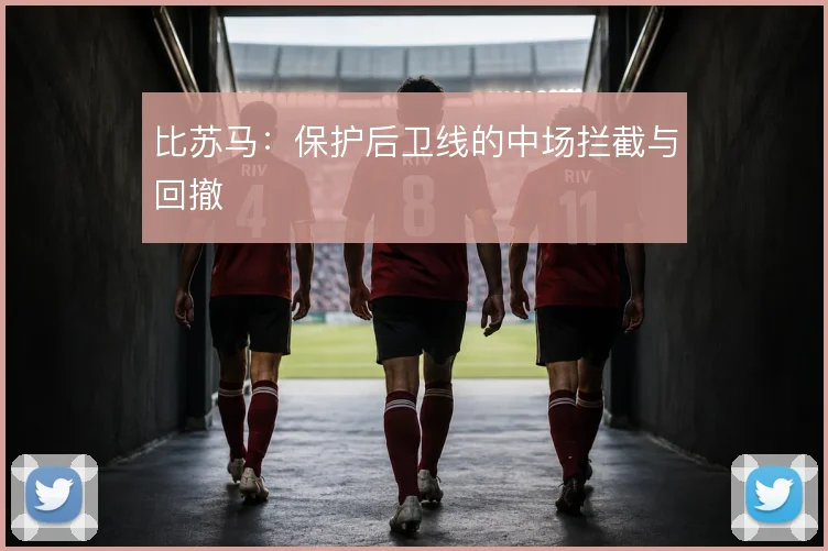 比苏马:保护后卫线的中场拦截与回撤