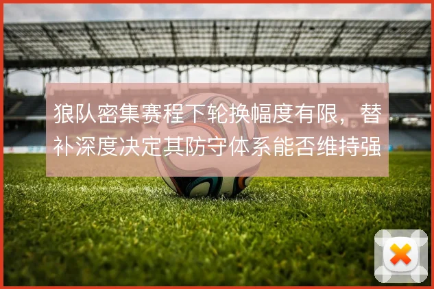 狼队密集赛程下轮换幅度有限,替补深度决定其防守体系能否维持强度