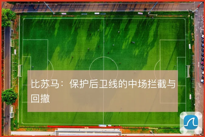 比苏马:保护后卫线的中场拦截与回撤